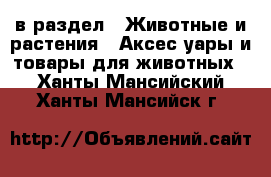  в раздел : Животные и растения » Аксесcуары и товары для животных . Ханты-Мансийский,Ханты-Мансийск г.